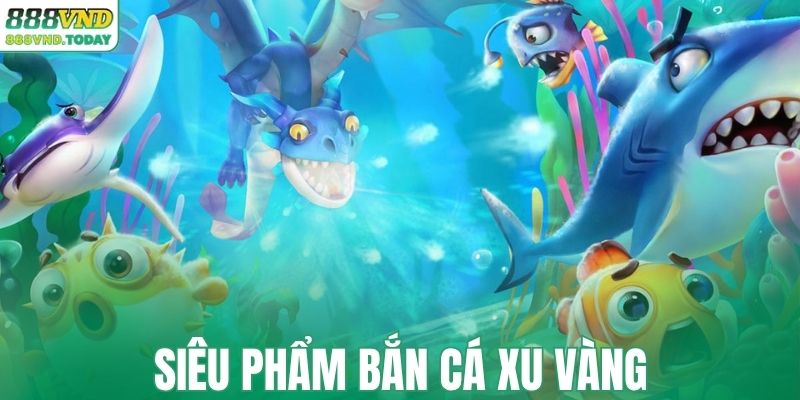 Tìm hiểu siêu phẩm bắn cá xu vàng